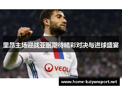 里昂主场迎战亚眠期待精彩对决与进球盛宴
